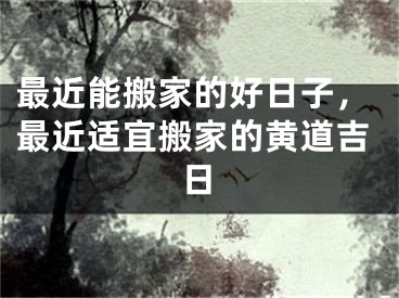 最近能搬家的好日子，最近适宜搬家的黄道吉日