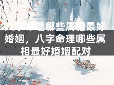 八字命理哪些属相最好婚姻，八字命理哪些属相最好婚姻配对