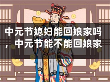 中元节媳妇能回娘家吗,中元节能不能回娘家