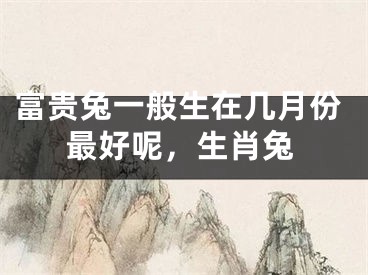 富贵兔一般生在几月份最好呢,生肖兔