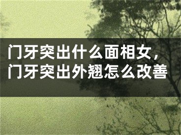 门牙突出什么面相女，门牙突出外翘怎么改善