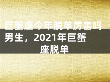 巨蟹座今年脱单厉害吗男生,2021年巨蟹座脱单