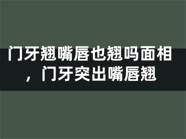 门牙翘嘴唇也翘吗面相,门牙突出嘴唇翘