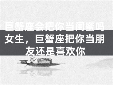 巨蟹座会把你当闺蜜吗女生，巨蟹座把你当朋友还是喜欢你