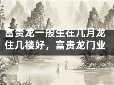 富贵龙一般生在几月龙住几楼好,富贵龙门业