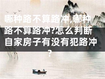哪种路不算路冲,哪种路不算路冲?怎么判断自家房子有没有犯路冲?