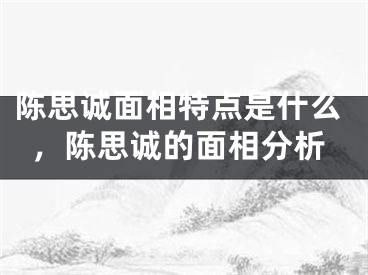 陈思诚面相特点是什么，陈思诚的面相分析