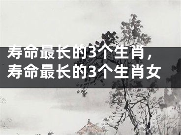 寿命最长的3个生肖,寿命最长的3个生肖女