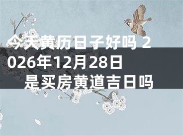 今天黄历日子好吗 2026年12月28日是买房黄道吉日吗
