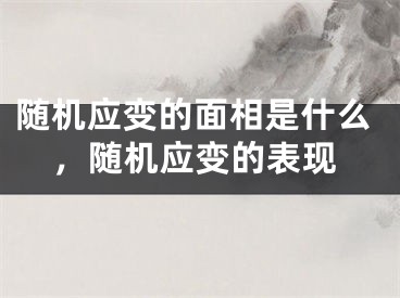 随机应变的面相是什么，随机应变的表现
