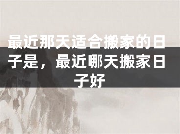 最近那天适合搬家的日子是,最近哪天搬家日子好