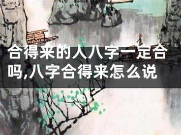 合得来的人八字一定合吗,八字合得来怎么说