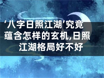 ‘八字日照江湖’究竟蕴含怎样的玄机,日照江湖格局好不好