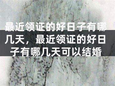 最近领证的好日子有哪几天，最近领证的好日子有哪几天可以结婚