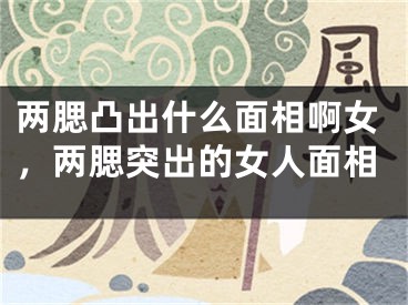 两腮凸出什么面相啊女，两腮突出的女人面相