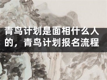青鸟计划是面相什么人的，青鸟计划报名流程