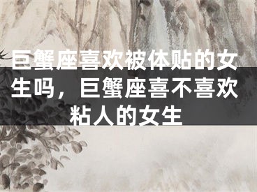 巨蟹座喜欢被体贴的女生吗,巨蟹座喜不喜欢粘人的女生