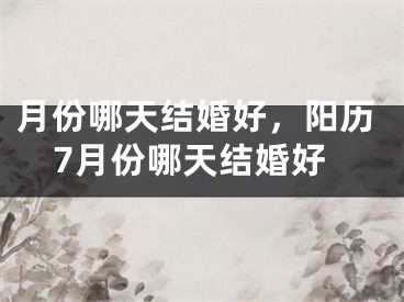 月份哪天结婚好,阳历7月份哪天结婚好