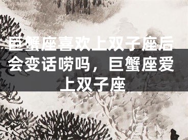巨蟹座喜欢上双子座后会变话唠吗,巨蟹座爱上双子座