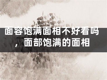面容饱满面相不好看吗，面部饱满的面相