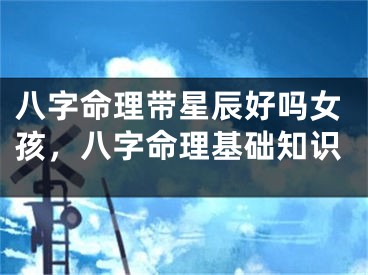 八字命理带星辰好吗女孩,八字命理基础知识