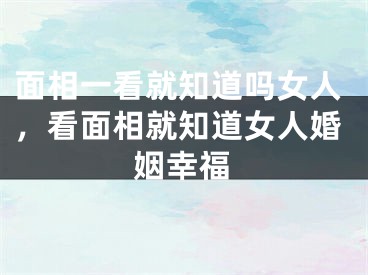面相一看就知道吗女人，看面相就知道女人婚姻幸福