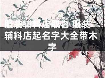 服装辅料店取名 服装辅料店起名字大全带木字