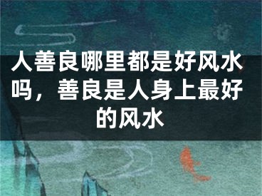 人善良哪里都是好风水吗，善良是人身上最好的风水
