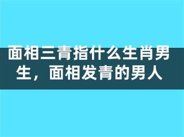 面相三青指什么生肖男生，面相发青的男人