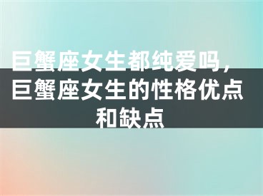 巨蟹座女生都纯爱吗，巨蟹座女生的性格优点和缺点