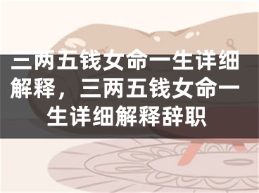 三两五钱女命一生详细解释，三两五钱女命一生详细解释辞职