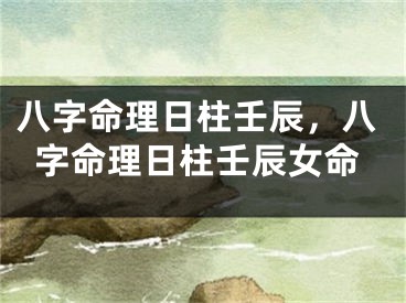 八字命理日柱壬辰，八字命理日柱壬辰女命