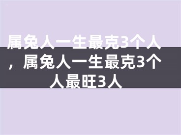 属兔人一生最克3个人，属兔人一生最克3个人最旺3人
