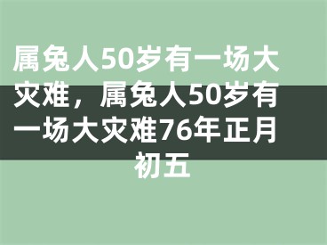 属兔人50岁有一场大灾难,属兔人50岁有一场大灾难76年正月初五