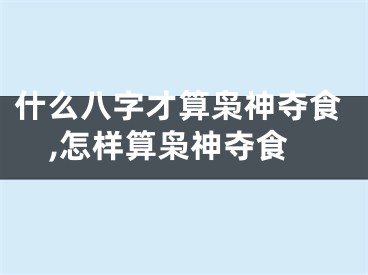 什么八字才算枭神夺食,怎样算枭神夺食
