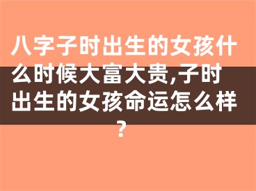 八字子时出生的女孩什么时候大富大贵,子时出生的女孩命运怎么样?
