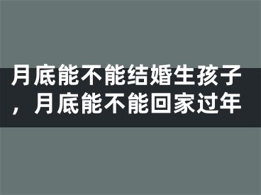 月底能不能结婚生孩子,月底能不能回家过年