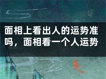 面相上看出人的运势准吗，面相看一个人运势