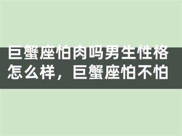 巨蟹座怕肉吗男生性格怎么样，巨蟹座怕不怕