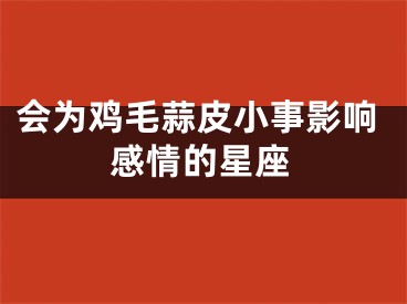 会为鸡毛蒜皮小事影响感情的星座