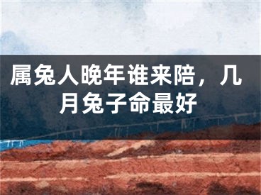 属兔人晚年谁来陪,几月兔子命最好
