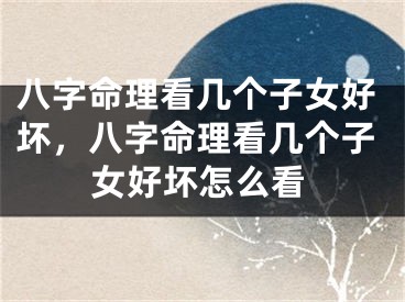 八字命理看几个子女好坏，八字命理看几个子女好坏怎么看