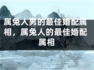 属兔人男的最佳婚配属相，属兔人的最佳婚配属相