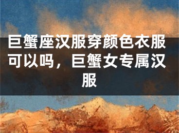 巨蟹座汉服穿颜色衣服可以吗，巨蟹女专属汉服