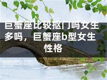 巨蟹座比较抠门吗女生多吗,巨蟹座b型女生性格