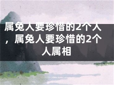 属兔人要珍惜的2个人，属兔人要珍惜的2个人属相
