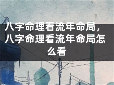 八字命理看流年命局，八字命理看流年命局怎么看