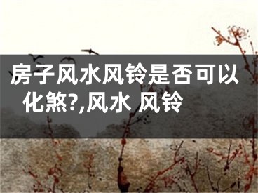 房子风水风铃是否可以化煞?,风水 风铃