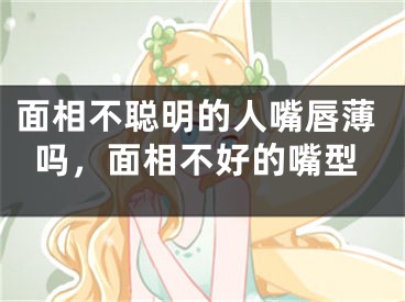 面相不聪明的人嘴唇薄吗,面相不好的嘴型