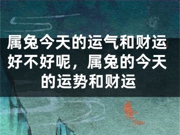属兔今天的运气和财运好不好呢，属兔的今天的运势和财运